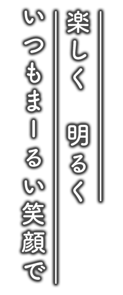 楽しく 明るく いつもまーるい笑顔で